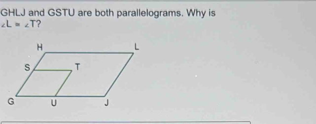 GHLJ and GSTU are both parallelograms. Why is
∠ L≌ ∠ T ?