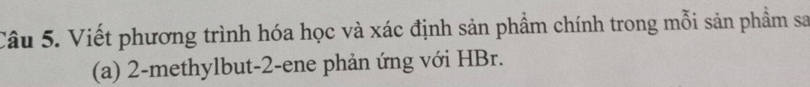 Viết phương trình hóa học và xác định sản phầm chính trong mỗi sản phẩm sa 
(a) 2 -methylbut -2 -ene phản ứng với HBr.