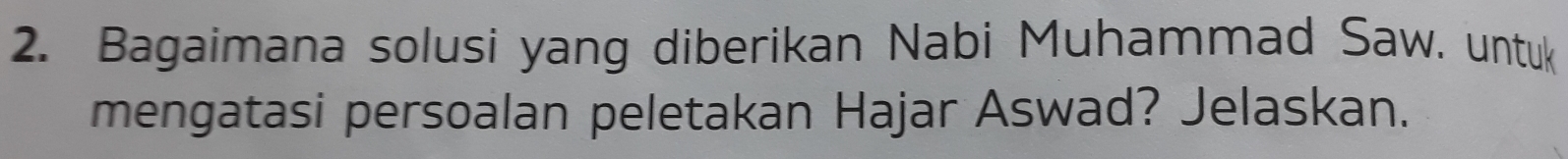 Bagaimana solusi yang diberikan Nabi Muhammad Saw. untuk 
mengatasi persoalan peletakan Hajar Aswad? Jelaskan.