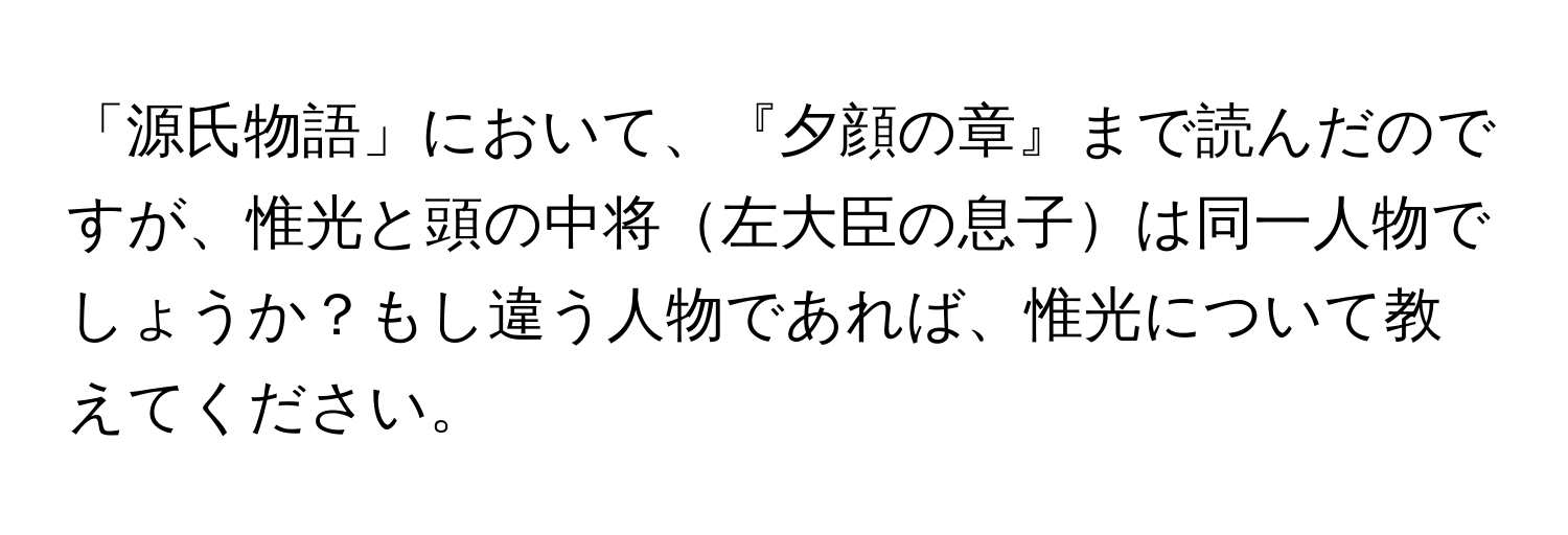 「源氏物語」において、『夕顔の章』まで読んだのですが、惟光と頭の中将左大臣の息子は同一人物でしょうか？もし違う人物であれば、惟光について教えてください。