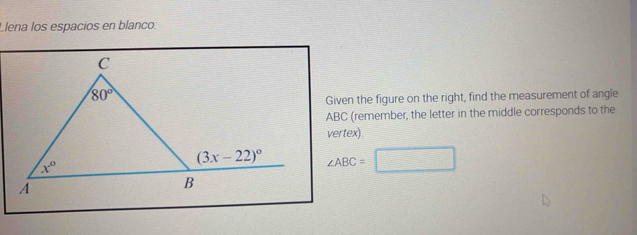 Llena los espacios en blanco:
Given the figure on the right, find the measurement of angle
ABC (remember, the letter in the middle corresponds to the
vertex)
∠ ABC=□