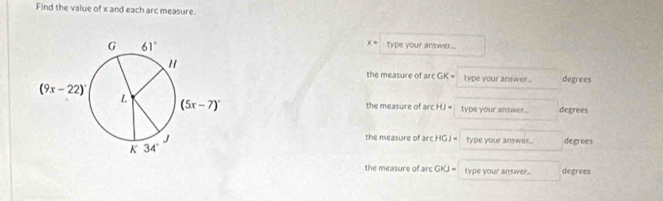 Find the value of x and each arc measure.
x= type your answer...
the measure of arc GK= type your answer... degrees
the measure of arcHJ= type your answer degrees
the measure of arcHGJ=
type your answer... degrees
the measure of arc GKJ= type your answer.. degrees