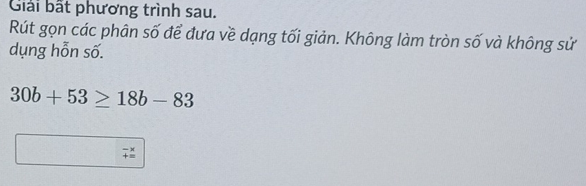 Giải bất phương trình sau. 
Rút gọn các phân số để đưa về dạng tối giản. Không làm tròn số và không sử 
dụng hỗn số.
30b+53≥ 18b-83
beginarrayr -x +=endarray