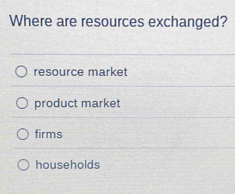 Where are resources exchanged?
resource market
product market
firms
households