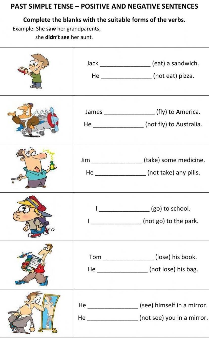 PAST SIMPLE TENSE - POSITIVE AND NEGATIVE SENTENCES
Complete the blanks with the suitable forms of the verbs.
Example: She saw her grandparents,
she didn’t see her aunt.
h.
.
ca.
lia.
cine.
lls.
k.
k.
g.
irror.
irror.