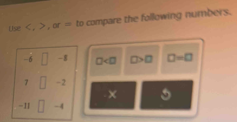 Use , , or = to compare the following numbers.
-6 -8 □ □ =□
7 -2
×
5
-11 -4