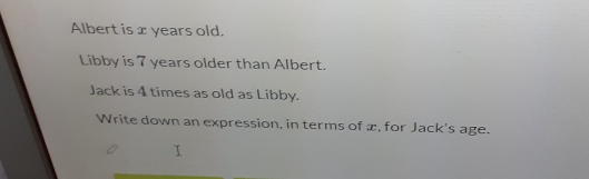 Albert is x years old.
Libby is 7 years older than Albert
Jack is 4 times as old as Libby.
Write down an expression, in terms of x, for Jack's age.
I