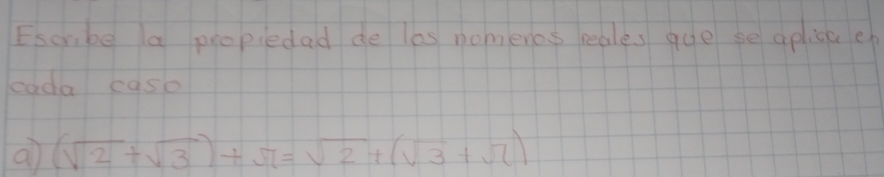 Escribe a propiedad de las nomenos reales gue se aplica ep 
cada caso 
a (sqrt(2)+sqrt(3))+sqrt(7)=sqrt(2)+(sqrt(3)+sqrt(7))