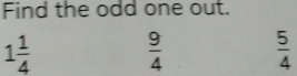 Find the odd one out.
1 1/4 
 9/4   5/4 