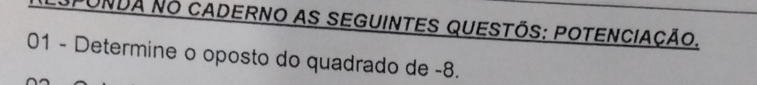 SPUNDA NO CADERNO AS SEGUINTES QUESTÕS: POTENCIAÇÃo. 
01 - Determine o oposto do quadrado de -8.