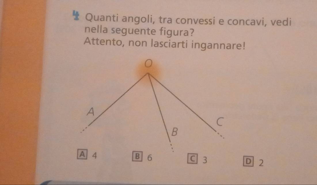 Quanti angoli, tra convessi e concavi, vedi
nella seguente figura?
Attento, non lasciarti ingannare!
0
A
C
B
A 4 B 6 C 3 D 2