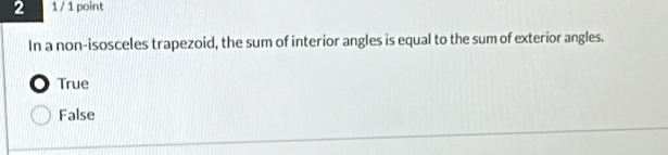 2 1 / 1 point
In a non-isosceles trapezoid, the sum of interior angles is equal to the sum of exterior angles.
True
False