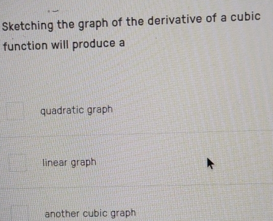 Sketching the graph of the derivative of a cubic
function will produce a
quadratic graph
linear graph
another cubic graph