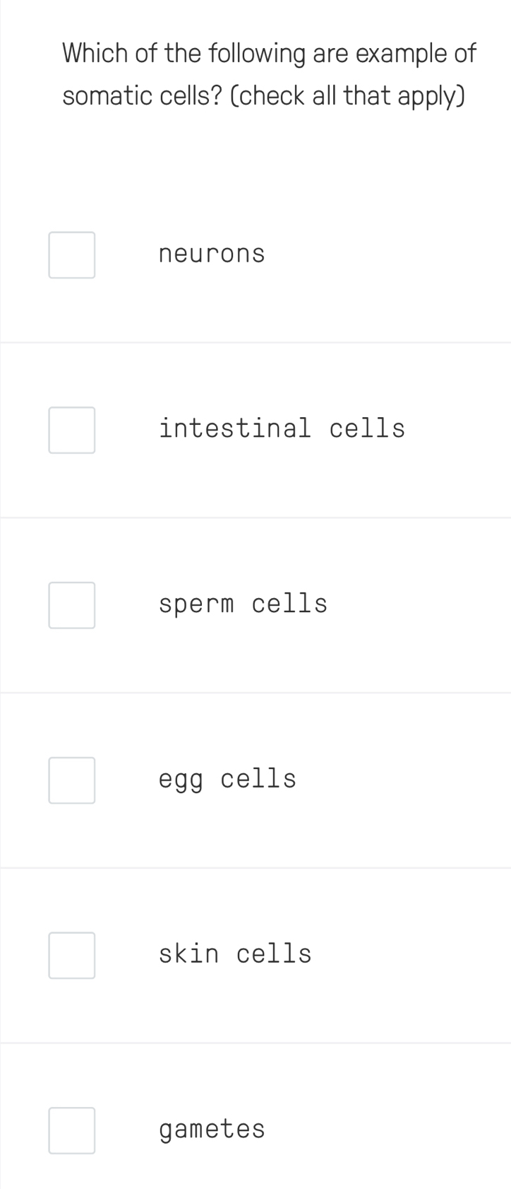 Which of the following are example of
somatic cells? (check all that apply)
neurons
intestinal cells
sperm cells
egg cells
skin cells
gametes