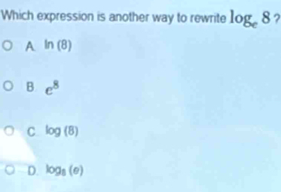 Which expression is another way to rewrite log _e8
A ln (8)
B. e^8
C log (8)
D. log _8(e)