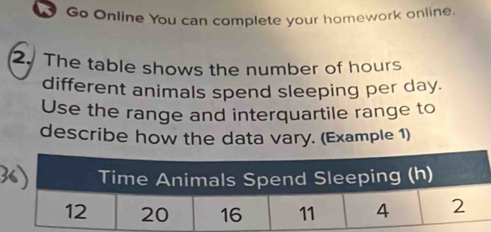 Go Online You can complete your homework online. 
2. The table shows the number of hours
different animals spend sleeping per day. 
Use the range and interquartile range to 
describe how the data vary. (Example 1)
36