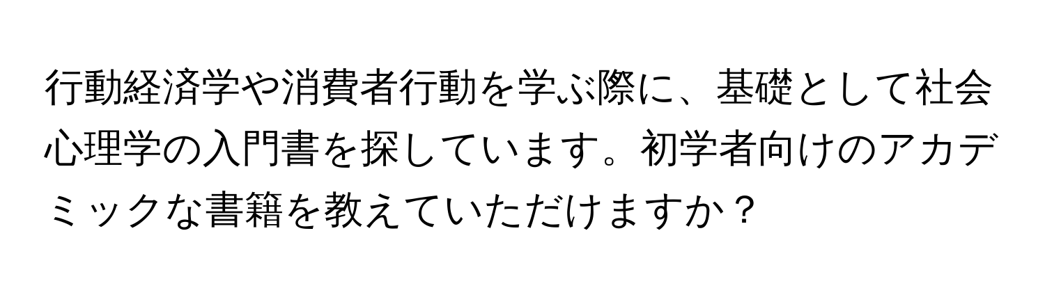 行動経済学や消費者行動を学ぶ際に、基礎として社会心理学の入門書を探しています。初学者向けのアカデミックな書籍を教えていただけますか？