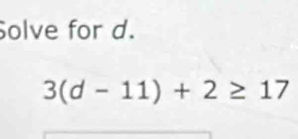 Solve for d.
3(d-11)+2≥ 17