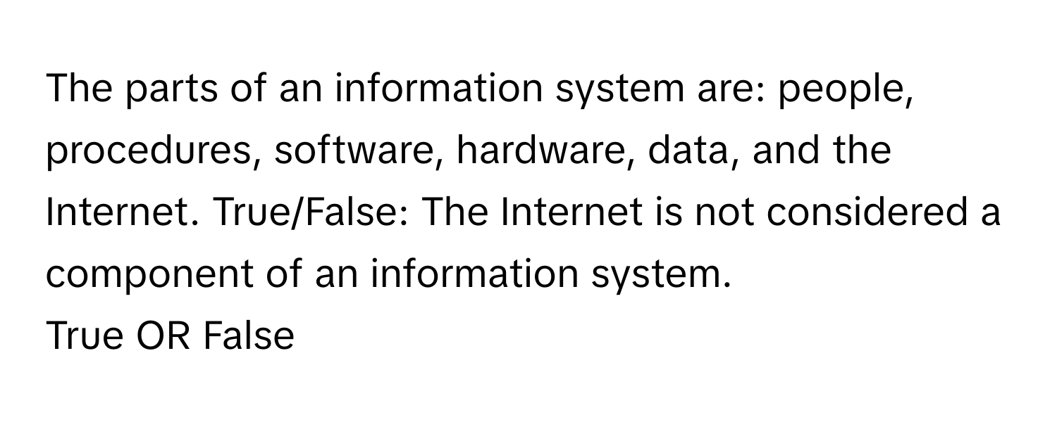 The parts of an information system are: people, procedures, software, hardware, data, and the Internet. True/False: The Internet is not considered a component of an information system.

True OR False