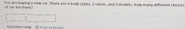 1ou are buying a new cor. There are 4 960y styles, 2 colers, and 3 madets. Howm many different choices 
of cas are thens? 
Qumiten Help: O ros ts fstur