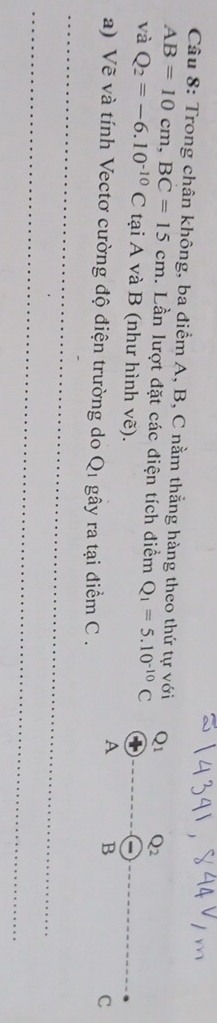 Trong chân không, ba điểm A, B, C nằm thẳng hàng theo thứ tự vớ
AB=10cm,BC=15cm. Lần lượt đặt các điện tích điểm Q_1=5.10^(-10)C
và Q_2=-6.10^(-10)C tại A và B (như hình vẽ).
a) Vẽ và tính Vectơ cường độ điện trường do Q1 gây ra tại điểm C .
_
_