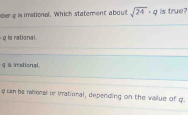 ber g is irrational. Which statement about sqrt(24)· q is true? 
_ 
_ 
_
q is rational. 
_ 
_ 
_ 
_
q is irrational. 
_ 
_ 
_
q can be rational or irrational, depending on the value of q. 
_