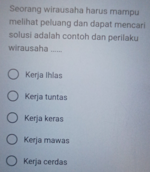 Seorang wirausaha harus mampu
melihat peluang dan dapat mencari
solusi adalah contoh dan perilaku
wirausaha ......
Kerja Ihlas
Kerja tuntas
Kerja keras
Kerja mawas
Kerja cerdas