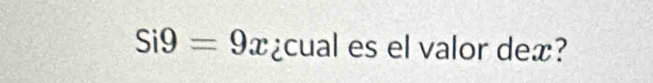 Si9=9x ¿cual es el valor dex?