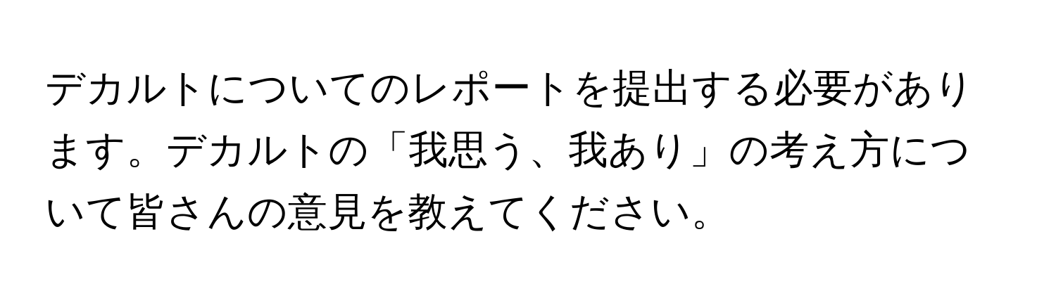 デカルトについてのレポートを提出する必要があります。デカルトの「我思う、我あり」の考え方について皆さんの意見を教えてください。