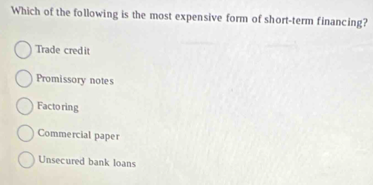 Which of the following is the most expensive form of short-term financing?
Trade cred it
Promissory notes
Factoring
Commercial paper
Unsecured bank loans