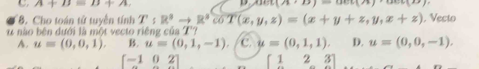 A+B=B+A,
asin (A>B)=ac(A)
8. Cho toán tử tuyến tính T:R^3to R^3cos (x,y,z)=(x+y+z,y,x+z) , Vecto
1 nào bên dưới là một vecto riêng của T
A, u=(0,0,1), B. u=(0,1,-1). C. u=(0,1,1), D. u=(0,0,-1).
beginbmatrix -1&0&2 a&c&aendbmatrix
beginbmatrix 1&2&3 0&0&0endbmatrix