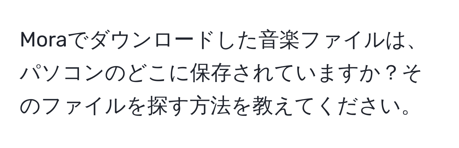 Moraでダウンロードした音楽ファイルは、パソコンのどこに保存されていますか？そのファイルを探す方法を教えてください。