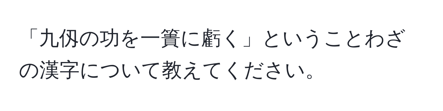 「九仭の功を一簣に虧く」ということわざの漢字について教えてください。