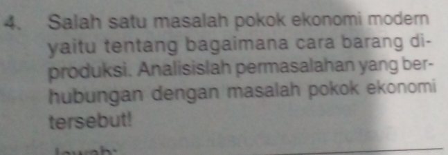 Salah satu masalah pokok ekonomi modern 
yaitu tentang bagaimana cara barang di- 
produksi. Analisislah permasalahan yang ber- 
hubungan dengan masalah pokok ekonomi 
tersebut!