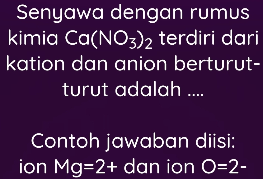 Senyawa dengan rumus 
kimia I Ca(NO_3)_2 terdiri dari 
kation dan anion berturut- 
turut adalah .... 
Contoh jawaban diisi: 
ion Mg=2+ dan ion O=2-