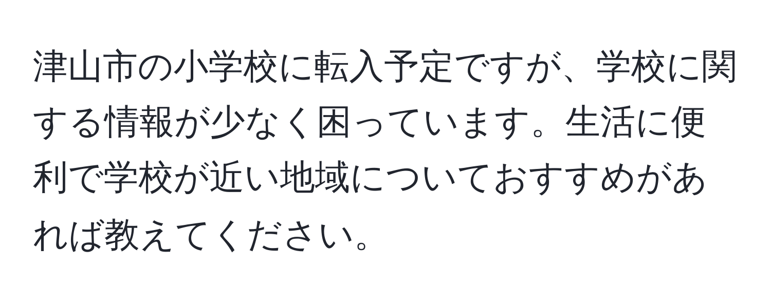 津山市の小学校に転入予定ですが、学校に関する情報が少なく困っています。生活に便利で学校が近い地域についておすすめがあれば教えてください。