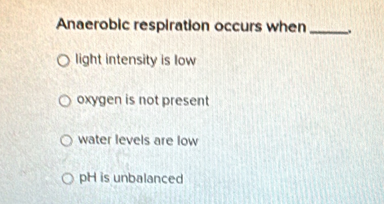 Anaerobic respiration occurs when_ .
light intensity is low
oxygen is not present
water levels are low
pH is unbalanced