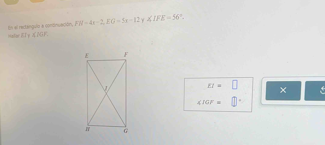 En el rectangulo a continuación, FH=4x-2, EG=5x-12 y ∠ IFE=56°. 
Hallar EI y ∠ IGF.
EI=□
×
∠ IGF= 。