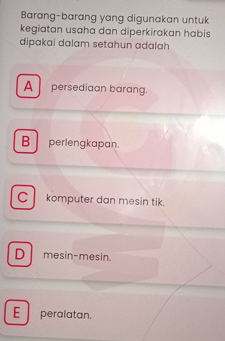 Barang-barang yang digunakan untuk
kegiatan usaha dan diperkirakan habis
dipakai dalam setahun adalah
A persediaan barang.
B perlengkapan.
Ckomputer dan mesin tik.
D mesin-mesin.
E peralatan.