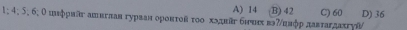 A) 14 B) 42
1; 4; 5; 6; Ο шнфриа ашвглав гурван оронτοв τοо хэна бιн вэ7ннφр давтагдахгγй/ C) 60 D) 36