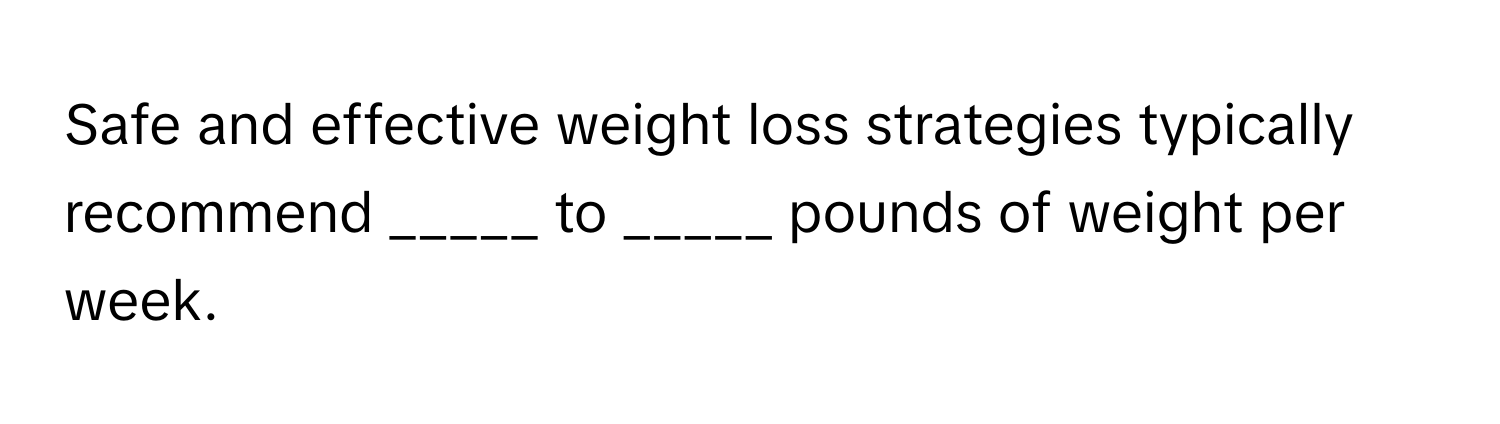 Safe and effective weight loss strategies typically recommend _____ to _____ pounds of weight per week.