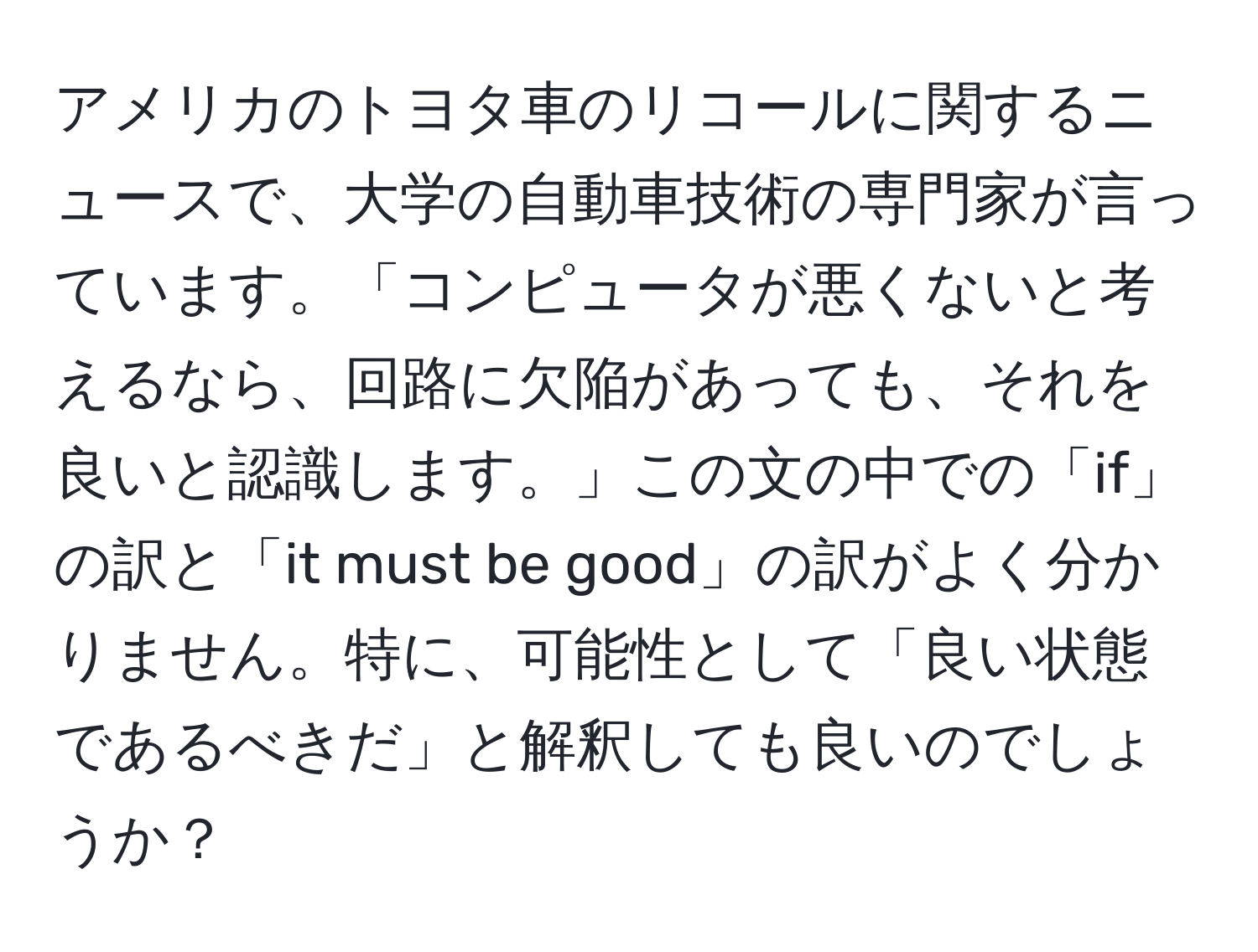 アメリカのトヨタ車のリコールに関するニュースで、大学の自動車技術の専門家が言っています。「コンピュータが悪くないと考えるなら、回路に欠陥があっても、それを良いと認識します。」この文の中での「if」の訳と「it must be good」の訳がよく分かりません。特に、可能性として「良い状態であるべきだ」と解釈しても良いのでしょうか？
