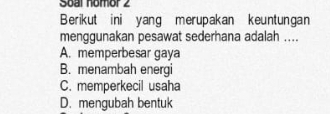 Soal nomor 2
Berikut ini yang merupakan keuntungan
menggunakan pesawat sederhana adalah ....
A. memperbesar gaya
B. menambah energi
C. memperkecil usaha
D. mengubah bentuk