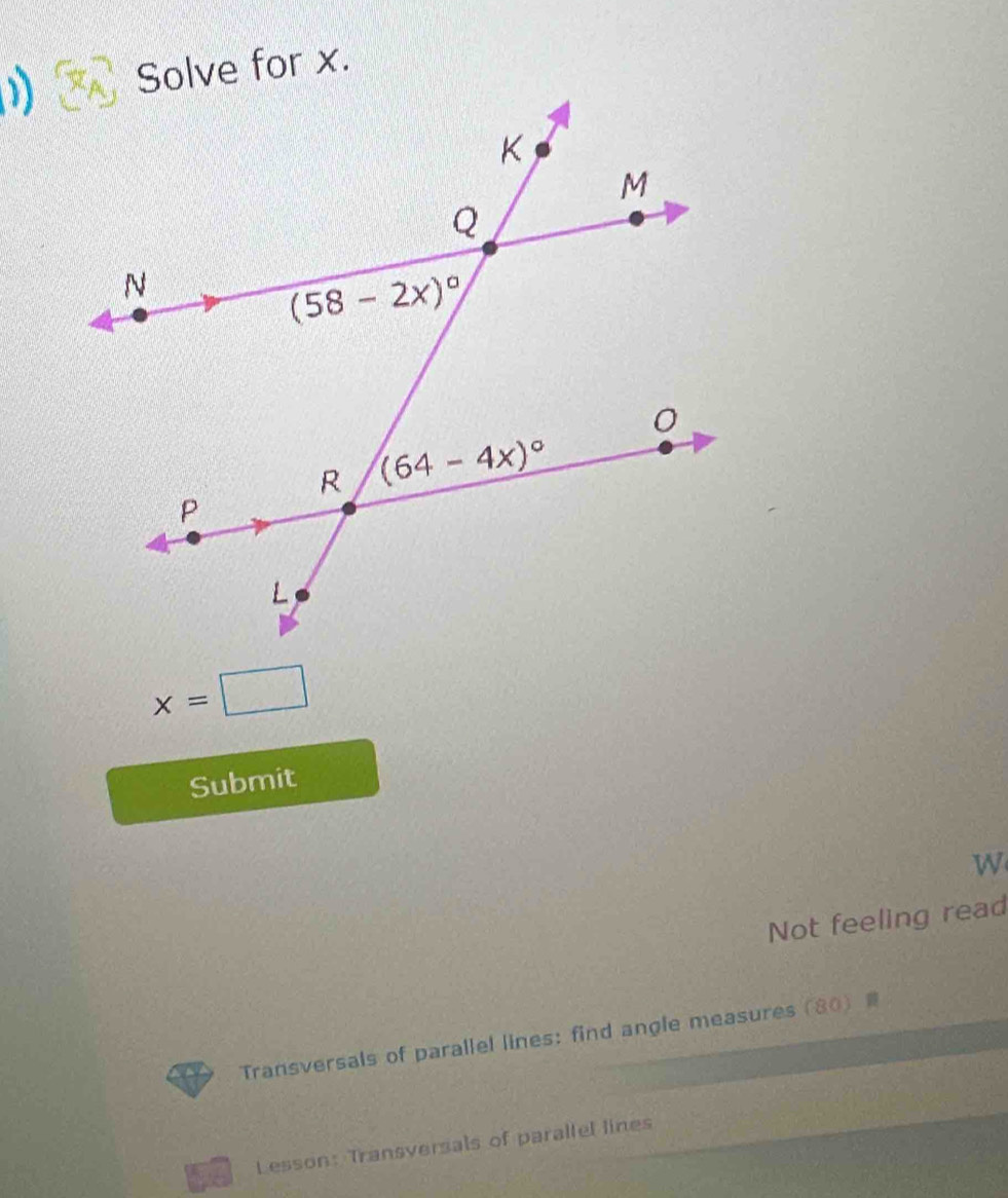 Solve for x.
x=□
Submit
W
Not feeling read
Transversals of parallel lines: find angle measures (80) 
a Lesson: Transversals of parallel lines