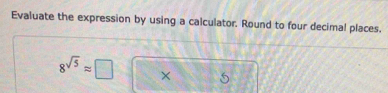 Evaluate the expression by using a calculator. Round to four decimal places.
8^(sqrt(5))approx □ × 5