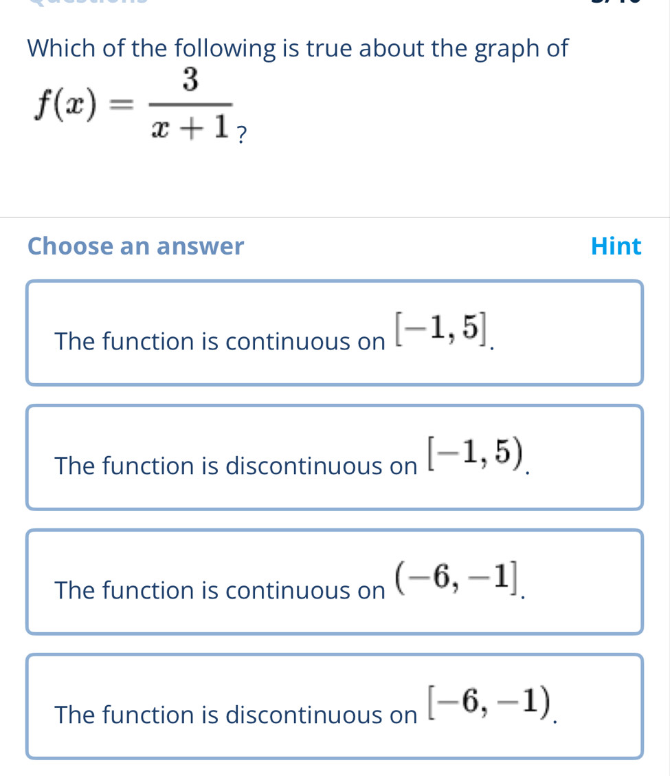 Which of the following is true about the graph of
f(x)= 3/x+1 
Choose an answer Hint
The function is continuous on [-1,5].
The function is discontinuous on [-1,5).
The function is continuous on (-6,-1].
The function is discontinuous on [-6,-1).