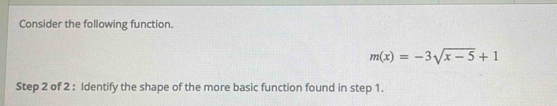 Consider the following function.
m(x)=-3sqrt(x-5)+1
Step 2 of 2 : Identify the shape of the more basic function found in step 1.