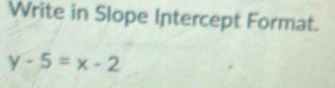 Write in Slope Intercept Format.
y-5=x-2