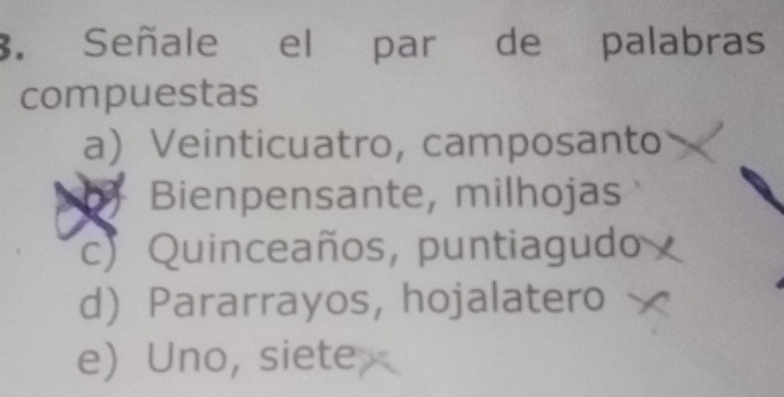 Señale el par de palabras
compuestas
a) Veinticuatro, camposanto
Bienpensante, milhojas
c) Quinceaños, puntiagudo
d Pararrayos, hojalatero
e Uno, siete