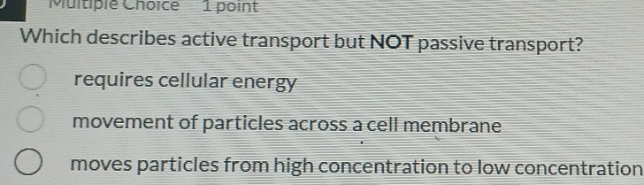 Which describes active transport but NOT passive transport?
requires cellular energy
movement of particles across a cell membrane
moves particles from high concentration to low concentration